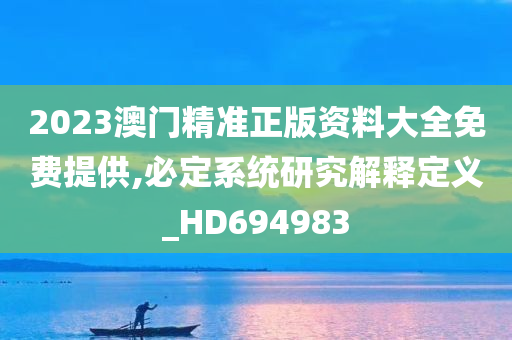 2023澳门精准正版资料大全免费提供,必定系统研究解释定义_HD694983