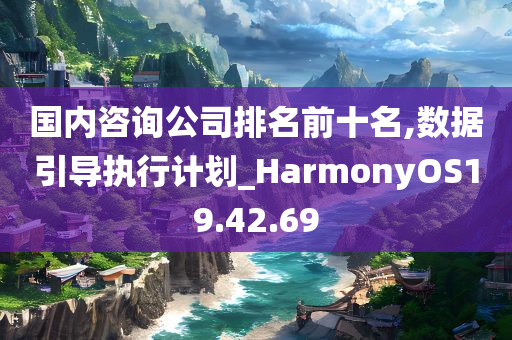 国内咨询公司排名前十名,数据引导执行计划_HarmonyOS19.42.69