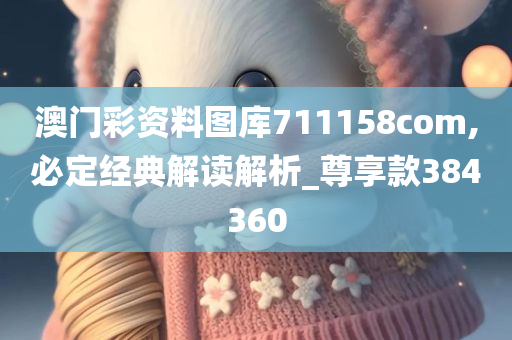 澳门彩资料图库711158com,必定经典解读解析_尊享款384360