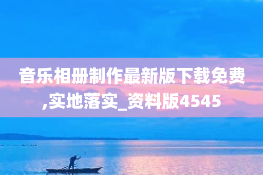 音乐相册制作最新版下载免费,实地落实_资料版4545