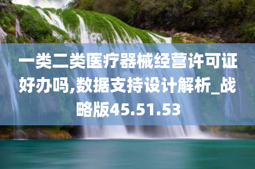 一类二类医疗器械经营许可证好办吗,数据支持设计解析_战略版45.51.53