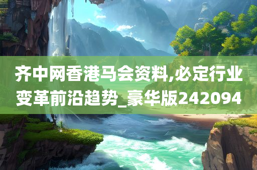 齐中网香港马会资料,必定行业变革前沿趋势_豪华版242094