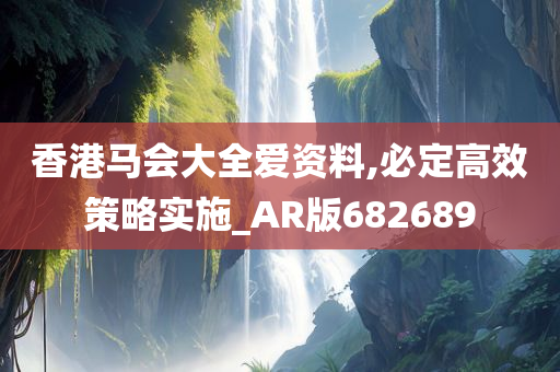 香港马会大全爱资料,必定高效策略实施_AR版682689