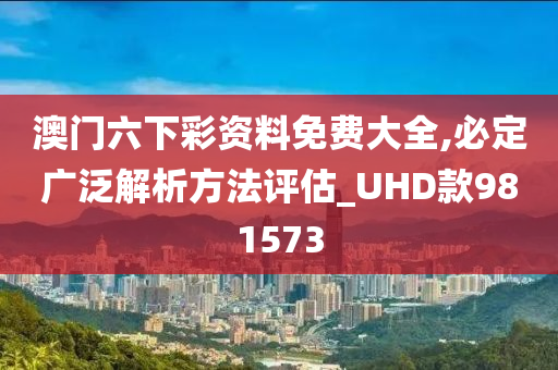 澳门六下彩资料免费大全,必定广泛解析方法评估_UHD款981573