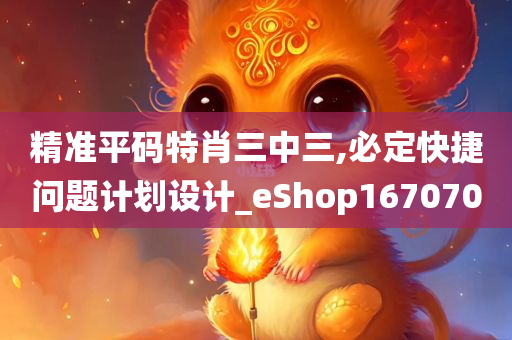 精准平码特肖三中三,必定快捷问题计划设计_eShop167070