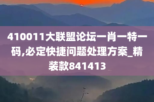 410011大联盟论坛一肖一特一码,必定快捷问题处理方案_精装款841413