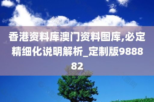 香港资料库澳门资料图库,必定精细化说明解析_定制版988882