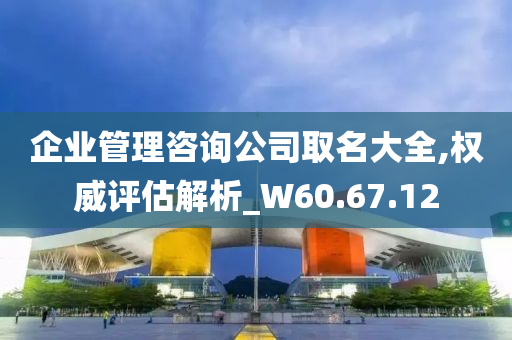 企业管理咨询公司取名大全,权威评估解析_W60.67.12