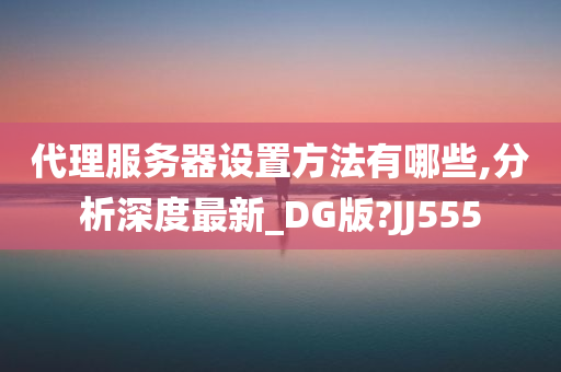 代理服务器设置方法有哪些,分析深度最新_DG版?JJ555