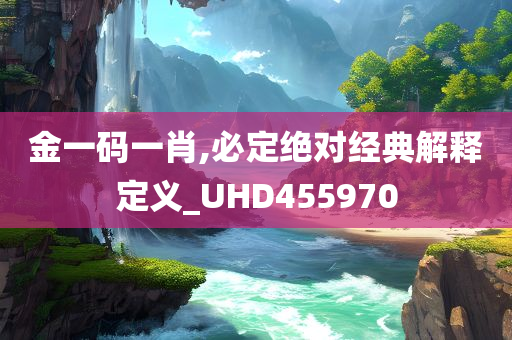 金一码一肖,必定绝对经典解释定义_UHD455970