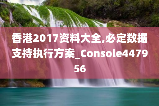 香港2017资料大全,必定数据支持执行方案_Console447956