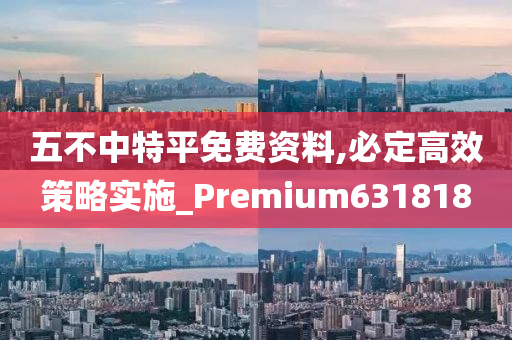 五不中特平免费资料,必定高效策略实施_Premium631818