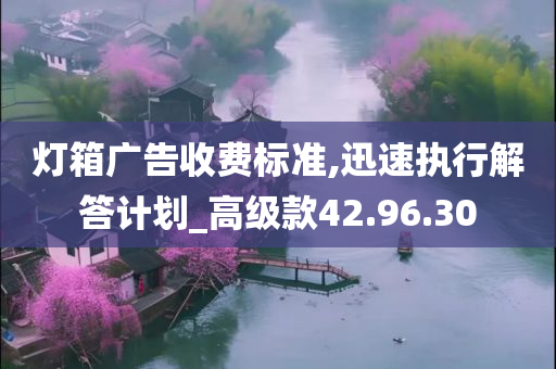 灯箱广告收费标准,迅速执行解答计划_高级款42.96.30