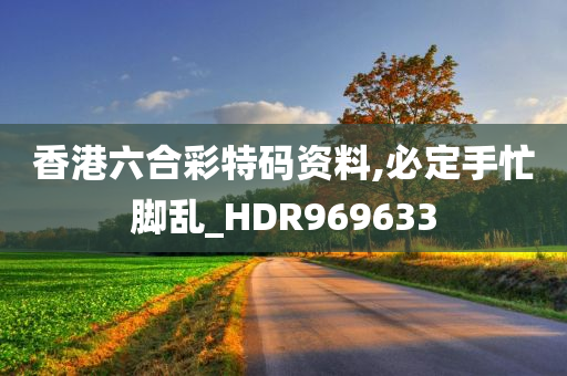 香港六合彩特码资料,必定手忙脚乱_HDR969633