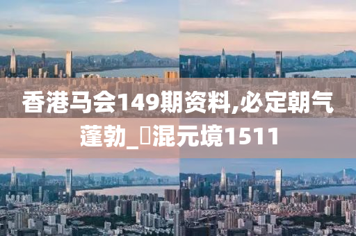 香港马会149期资料,必定朝气蓬勃_‌混元境1511