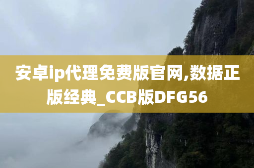 安卓ip代理免费版官网,数据正版经典_CCB版DFG56