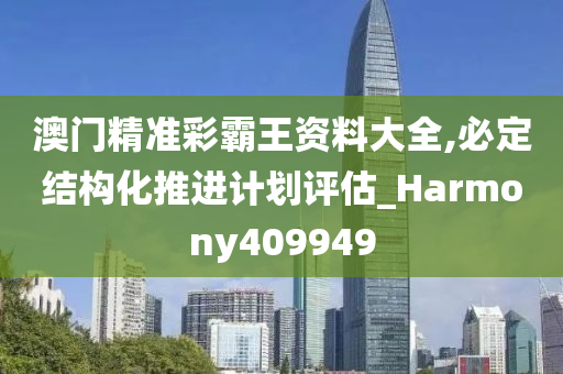 澳门精准彩霸王资料大全,必定结构化推进计划评估_Harmony409949