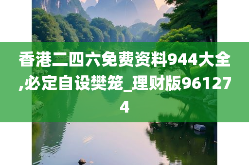 香港二四六免费资料944大全,必定自设樊笼_理财版961274