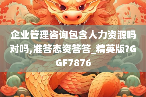 企业管理咨询包含人力资源吗对吗,准答态资答答_精英版?GGF7876