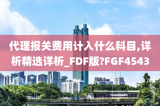 代理报关费用计入什么科目,详析精选详析_FDF版?FGF4543