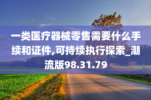 一类医疗器械零售需要什么手续和证件,可持续执行探索_潮流版98.31.79