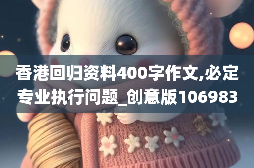 香港回归资料400字作文,必定专业执行问题_创意版106983