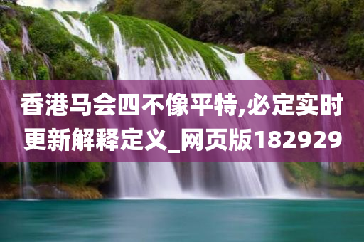 香港马会四不像平特,必定实时更新解释定义_网页版182929