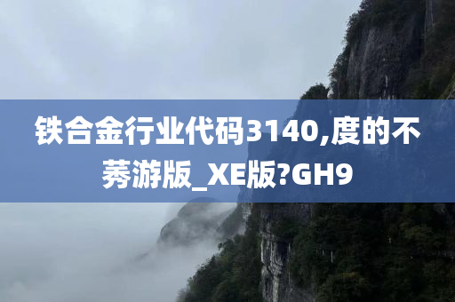 铁合金行业代码3140,度的不莠游版_XE版?GH9