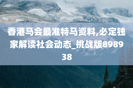 香港马会最准特马资料,必定独家解读社会动态_挑战版898938