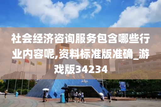 社会经济咨询服务包含哪些行业内容呢,资料标准版准确_游戏版34234