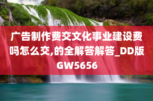 广告制作费交文化事业建设费吗怎么交,的全解答解答_DD版GW5656