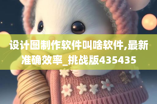 设计图制作软件叫啥软件,最新准确效率_挑战版435435