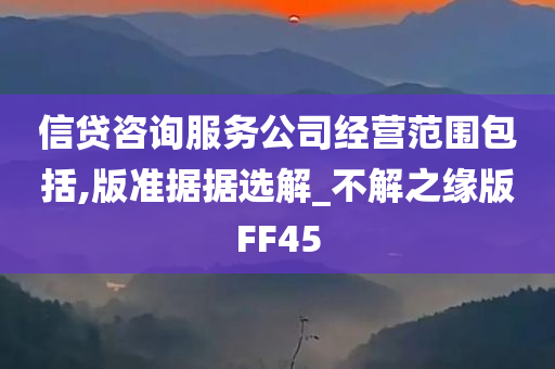 信贷咨询服务公司经营范围包括,版准据据选解_不解之缘版FF45