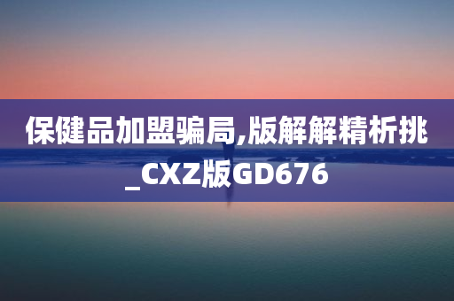 保健品加盟骗局,版解解精析挑_CXZ版GD676