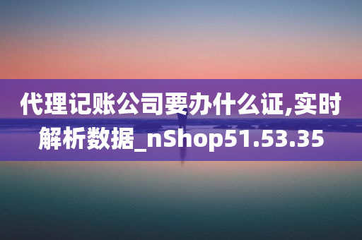 代理记账公司要办什么证,实时解析数据_nShop51.53.35