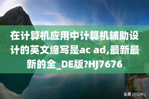 在计算机应用中计算机辅助设计的英文缩写是ac ad,最新最新的全_DE版?HJ7676