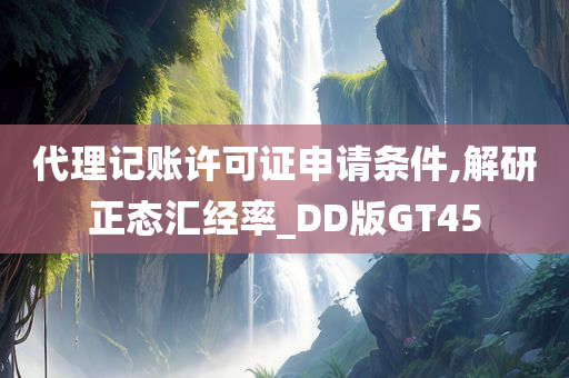 代理记账许可证申请条件,解研正态汇经率_DD版GT45