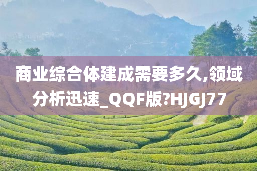 商业综合体建成需要多久,领域分析迅速_QQF版?HJGJ77