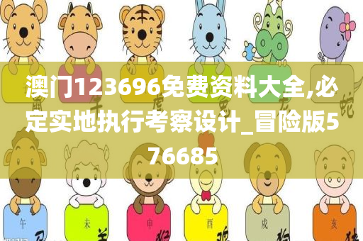 澳门123696免费资料大全,必定实地执行考察设计_冒险版576685