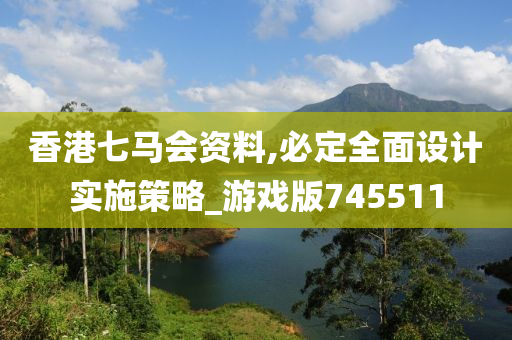 香港七马会资料,必定全面设计实施策略_游戏版745511