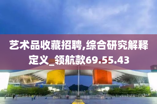 艺术品收藏招聘,综合研究解释定义_领航款69.55.43