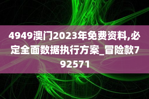 4949澳门2023年免费资料,必定全面数据执行方案_冒险款792571