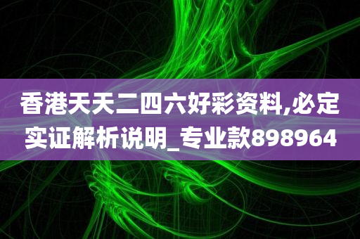 香港天天二四六好彩资料,必定实证解析说明_专业款898964