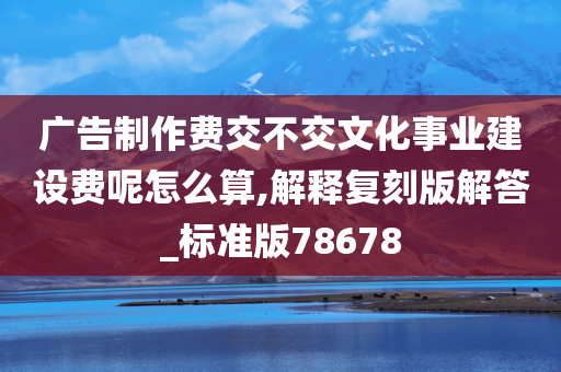 广告制作费交不交文化事业建设费呢怎么算,解释复刻版解答_标准版78678