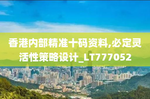 香港内部精准十码资料,必定灵活性策略设计_LT777052