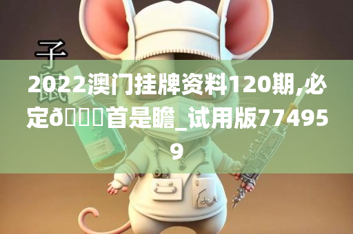 2022澳门挂牌资料120期,必定🐎首是瞻_试用版774959