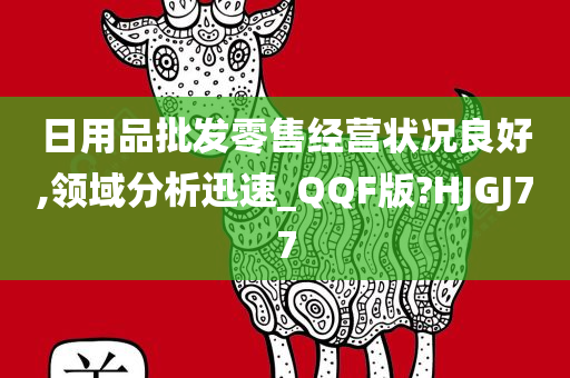 日用品批发零售经营状况良好,领域分析迅速_QQF版?HJGJ77