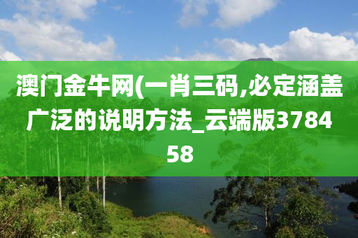 澳门金牛网(一肖三码,必定涵盖广泛的说明方法_云端版378458