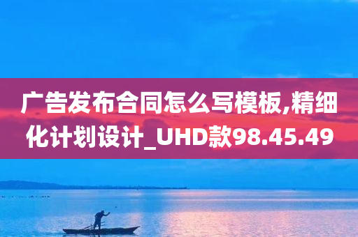 广告发布合同怎么写模板,精细化计划设计_UHD款98.45.49