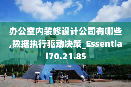 办公室内装修设计公司有哪些,数据执行驱动决策_Essential70.21.85